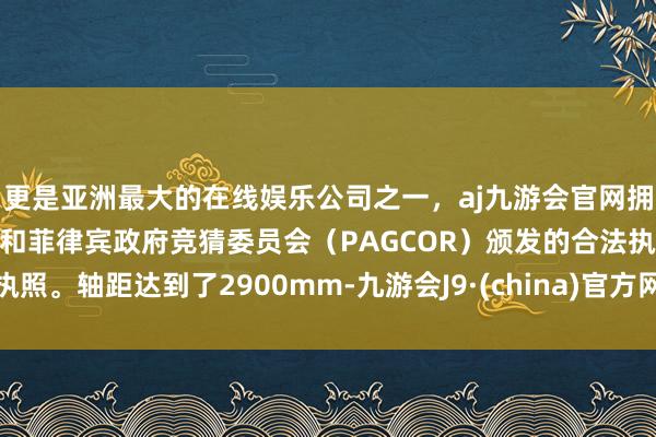 更是亚洲最大的在线娱乐公司之一，aj九游会官网拥有欧洲马耳他（MGA）和菲律宾政府竞猜委员会（PAGCOR）颁发的合法执照。轴距达到了2900mm-九游会J9·(china)官方网站-真人游戏第一品牌