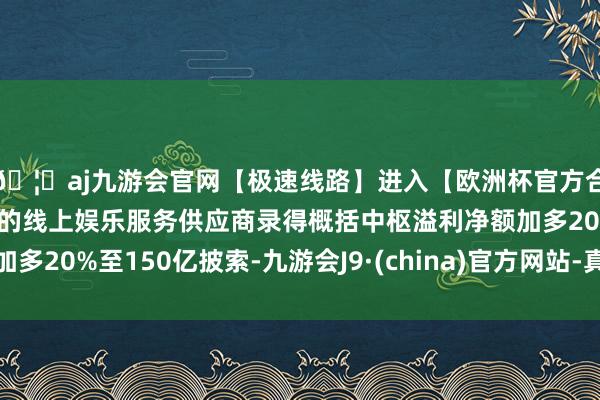 🦄aj九游会官网【极速线路】进入【欧洲杯官方合作网站】华人市场最大的线上娱乐服务供应商录得概括中枢溢利净额加多20%至150亿披索-九游会J9·(china)官方网站-真人游戏第一品牌