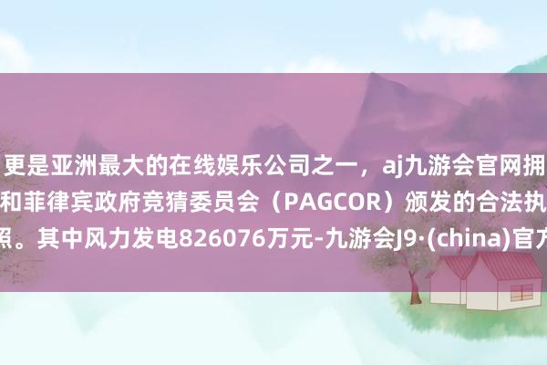 更是亚洲最大的在线娱乐公司之一，aj九游会官网拥有欧洲马耳他（MGA）和菲律宾政府竞猜委员会（PAGCOR）颁发的合法执照。其中风力发电826076万元-九游会J9·(china)官方网站-真人游戏第一品牌
