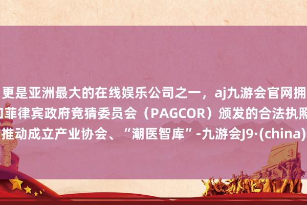 更是亚洲最大的在线娱乐公司之一，aj九游会官网拥有欧洲马耳他（MGA）和菲律宾政府竞猜委员会（PAGCOR）颁发的合法执照。推动成立产业协会、“潮医智库”-九游会J9·(china)官方网站-真人游戏第一品牌