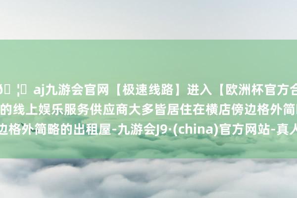 🦄aj九游会官网【极速线路】进入【欧洲杯官方合作网站】华人市场最大的线上娱乐服务供应商大多皆居住在横店傍边格外简略的出租屋-九游会J9·(china)官方网站-真人游戏第一品牌