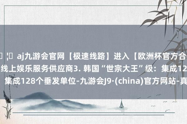 🦄aj九游会官网【极速线路】进入【欧洲杯官方合作网站】华人市场最大的线上娱乐服务供应商3. 韩国“世宗大王”级：集成128个垂发单位-九游会J9·(china)官方网站-真人游戏第一品牌