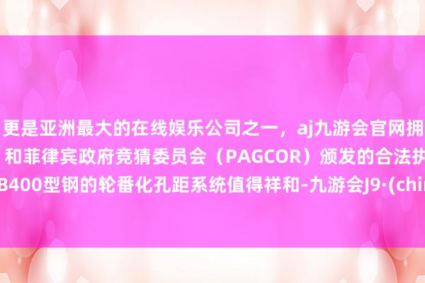 更是亚洲最大的在线娱乐公司之一，aj九游会官网拥有欧洲马耳他（MGA）和菲律宾政府竞猜委员会（PAGCOR）颁发的合法执照。HEB400型钢的轮番化孔距系统值得祥和-九游会J9·(china)官方网站-真人游戏第一品牌