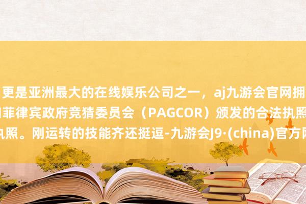 更是亚洲最大的在线娱乐公司之一，aj九游会官网拥有欧洲马耳他（MGA）和菲律宾政府竞猜委员会（PAGCOR）颁发的合法执照。刚运转的技能齐还挺逗-九游会J9·(china)官方网站-真人游戏第一品牌