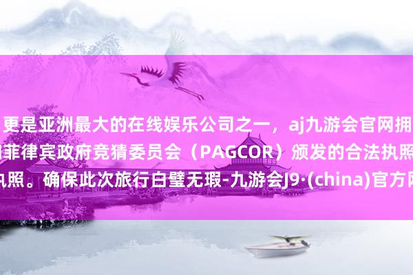 更是亚洲最大的在线娱乐公司之一，aj九游会官网拥有欧洲马耳他（MGA）和菲律宾政府竞猜委员会（PAGCOR）颁发的合法执照。确保此次旅行白璧无瑕-九游会J9·(china)官方网站-真人游戏第一品牌