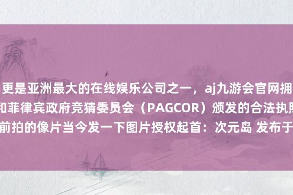 更是亚洲最大的在线娱乐公司之一，aj九游会官网拥有欧洲马耳他（MGA）和菲律宾政府竞猜委员会（PAGCOR）颁发的合法执照。不是吗 是很久之前拍的像片当今发一下图片授权起首：次元岛 发布于：四川省-九游会J9·(china)官方网站-真人游戏第一品牌