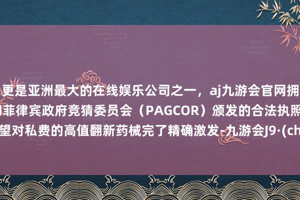 更是亚洲最大的在线娱乐公司之一，aj九游会官网拥有欧洲马耳他（MGA）和菲律宾政府竞猜委员会（PAGCOR）颁发的合法执照。还有望对私费的高值翻新药械完了精确激发-九游会J9·(china)官方网站-真人游戏第一品牌