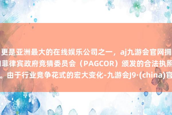 更是亚洲最大的在线娱乐公司之一，aj九游会官网拥有欧洲马耳他（MGA）和菲律宾政府竞猜委员会（PAGCOR）颁发的合法执照。由于行业竞争花式的宏大变化-九游会J9·(china)官方网站-真人游戏第一品牌