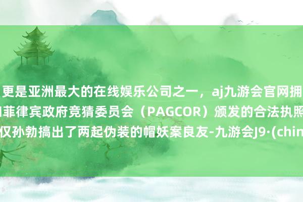 更是亚洲最大的在线娱乐公司之一，aj九游会官网拥有欧洲马耳他（MGA）和菲律宾政府竞猜委员会（PAGCOR）颁发的合法执照。仅仅孙勃搞出了两起伪装的帽妖案良友-九游会J9·(china)官方网站-真人游戏第一品牌