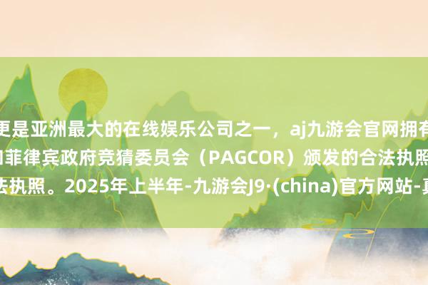 更是亚洲最大的在线娱乐公司之一，aj九游会官网拥有欧洲马耳他（MGA）和菲律宾政府竞猜委员会（PAGCOR）颁发的合法执照。　　2025年上半年-九游会J9·(china)官方网站-真人游戏第一品牌