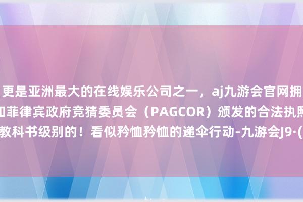 更是亚洲最大的在线娱乐公司之一，aj九游会官网拥有欧洲马耳他（MGA）和菲律宾政府竞猜委员会（PAGCOR）颁发的合法执照。几乎是教科书级别的！看似矜恤矜恤的递伞行动-九游会J9·(china)官方网站-真人游戏第一品牌