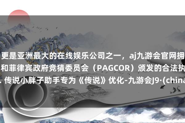 更是亚洲最大的在线娱乐公司之一，aj九游会官网拥有欧洲马耳他（MGA）和菲律宾政府竞猜委员会（PAGCOR）颁发的合法执照。5. 传说小胖子助手专为《传说》优化-九游会J9·(china)官方网站-真人游戏第一品牌