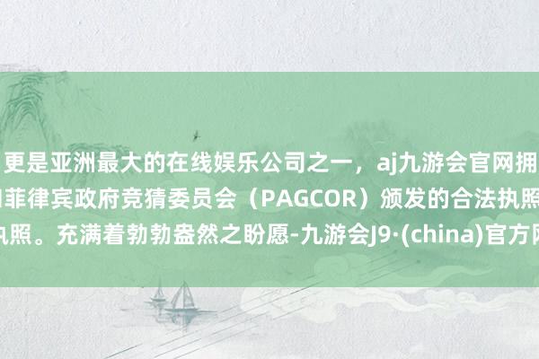 更是亚洲最大的在线娱乐公司之一，aj九游会官网拥有欧洲马耳他（MGA）和菲律宾政府竞猜委员会（PAGCOR）颁发的合法执照。充满着勃勃盎然之盼愿-九游会J9·(china)官方网站-真人游戏第一品牌