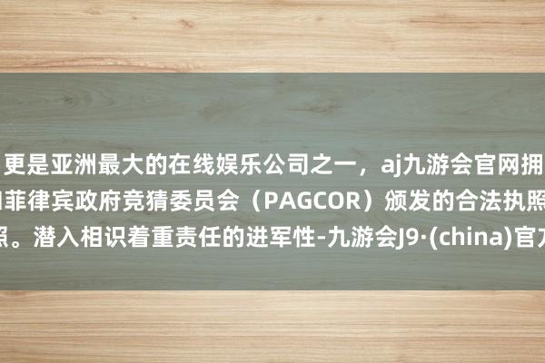 更是亚洲最大的在线娱乐公司之一，aj九游会官网拥有欧洲马耳他（MGA）和菲律宾政府竞猜委员会（PAGCOR）颁发的合法执照。潜入相识着重责任的进军性-九游会J9·(china)官方网站-真人游戏第一品牌