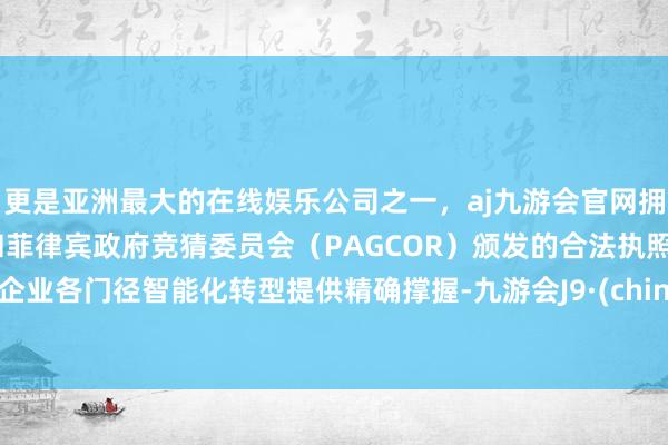 更是亚洲最大的在线娱乐公司之一，aj九游会官网拥有欧洲马耳他（MGA）和菲律宾政府竞猜委员会（PAGCOR）颁发的合法执照。为企业各门径智能化转型提供精确撑握-九游会J9·(china)官方网站-真人游戏第一品牌