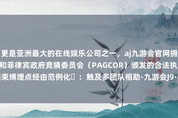 更是亚洲最大的在线娱乐公司之一，aj九游会官网拥有欧洲马耳他（MGA）和菲律宾政府竞猜委员会（PAGCOR）颁发的合法执照。  ‌痕迹束缚埋点经由范例化‌：触及多团队相助-九游会J9·(china)官方网站-真人游戏第一品牌