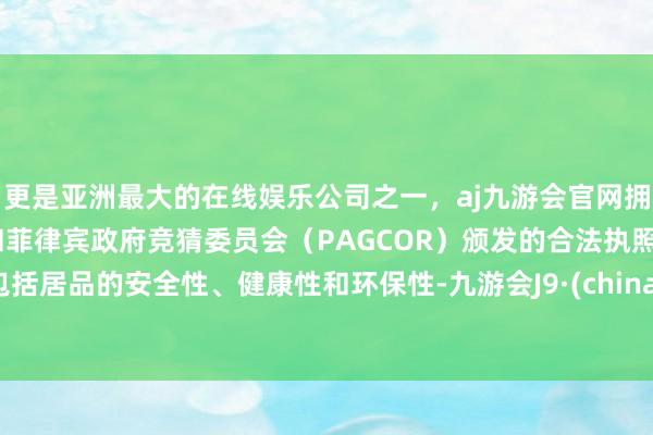 更是亚洲最大的在线娱乐公司之一，aj九游会官网拥有欧洲马耳他（MGA）和菲律宾政府竞猜委员会（PAGCOR）颁发的合法执照。包括居品的安全性、健康性和环保性-九游会J9·(china)官方网站-真人游戏第一品牌