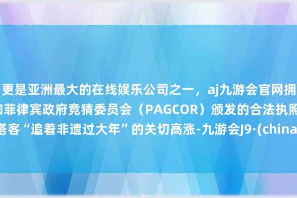 更是亚洲最大的在线娱乐公司之一，aj九游会官网拥有欧洲马耳他（MGA）和菲律宾政府竞猜委员会（PAGCOR）颁发的合法执照。搭客“追着非遗过大年”的关切高涨-九游会J9·(china)官方网站-真人游戏第一品牌