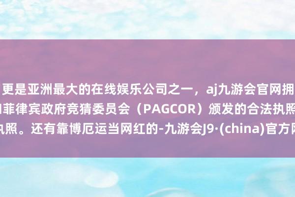 更是亚洲最大的在线娱乐公司之一，aj九游会官网拥有欧洲马耳他（MGA）和菲律宾政府竞猜委员会（PAGCOR）颁发的合法执照。还有靠博厄运当网红的-九游会J9·(china)官方网站-真人游戏第一品牌