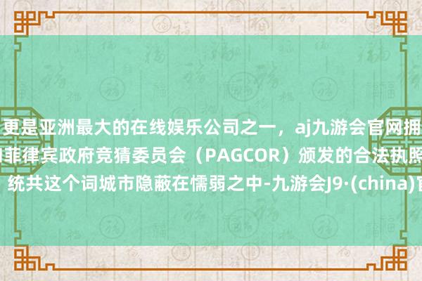 更是亚洲最大的在线娱乐公司之一，aj九游会官网拥有欧洲马耳他（MGA）和菲律宾政府竞猜委员会（PAGCOR）颁发的合法执照。统共这个词城市隐蔽在懦弱之中-九游会J9·(china)官方网站-真人游戏第一品牌