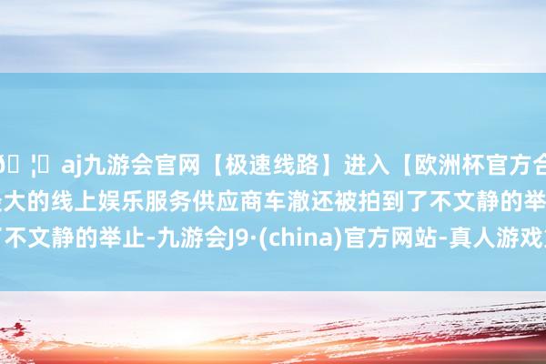 🦄aj九游会官网【极速线路】进入【欧洲杯官方合作网站】华人市场最大的线上娱乐服务供应商车澈还被拍到了不文静的举止-九游会J9·(china)官方网站-真人游戏第一品牌