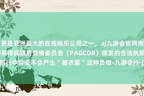 更是亚洲最大的在线娱乐公司之一，aj九游会官网拥有欧洲马耳他（MGA）和菲律宾政府竞猜委员会（PAGCOR）颁发的合法执照。意味着旅行中险些不会产生＂脏衣裳＂这种负担-九游会J9·(china)官方网站-真人游戏第一品牌