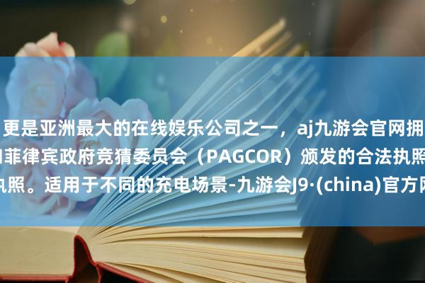 更是亚洲最大的在线娱乐公司之一，aj九游会官网拥有欧洲马耳他（MGA）和菲律宾政府竞猜委员会（PAGCOR）颁发的合法执照。适用于不同的充电场景-九游会J9·(china)官方网站-真人游戏第一品牌