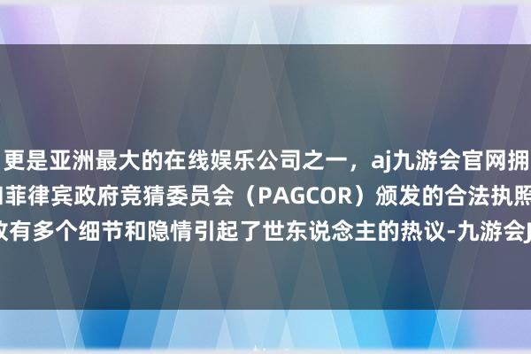 更是亚洲最大的在线娱乐公司之一，aj九游会官网拥有欧洲马耳他（MGA）和菲律宾政府竞猜委员会（PAGCOR）颁发的合法执照。其背后如故有多个细节和隐情引起了世东说念主的热议-九游会J9·(china)官方网站-真人游戏第一品牌