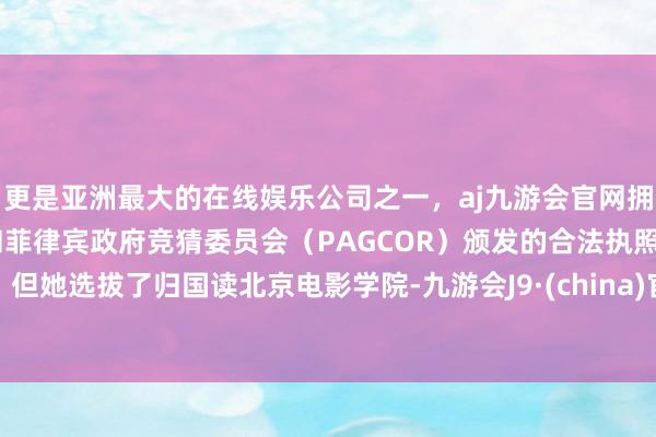 更是亚洲最大的在线娱乐公司之一，aj九游会官网拥有欧洲马耳他（MGA）和菲律宾政府竞猜委员会（PAGCOR）颁发的合法执照。但她选拔了归国读北京电影学院-九游会J9·(china)官方网站-真人游戏第一品牌