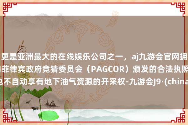 更是亚洲最大的在线娱乐公司之一，aj九游会官网拥有欧洲马耳他（MGA）和菲律宾政府竞猜委员会（PAGCOR）颁发的合法执照。也不自动享有地下油气资源的开采权-九游会J9·(china)官方网站-真人游戏第一品牌