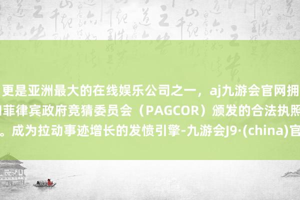更是亚洲最大的在线娱乐公司之一，aj九游会官网拥有欧洲马耳他（MGA）和菲律宾政府竞猜委员会（PAGCOR）颁发的合法执照。成为拉动事迹增长的发愤引擎-九游会J9·(china)官方网站-真人游戏第一品牌