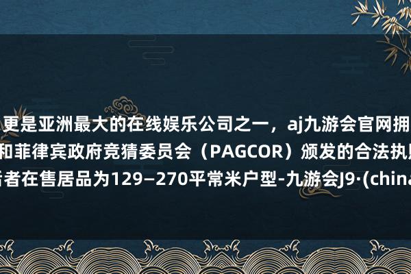 更是亚洲最大的在线娱乐公司之一，aj九游会官网拥有欧洲马耳他（MGA）和菲律宾政府竞猜委员会（PAGCOR）颁发的合法执照。后者在售居品为129—270平常米户型-九游会J9·(china)官方网站-真人游戏第一品牌