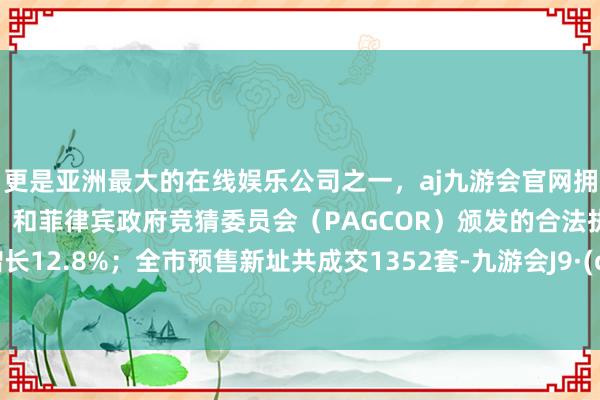 更是亚洲最大的在线娱乐公司之一，aj九游会官网拥有欧洲马耳他（MGA）和菲律宾政府竞猜委员会（PAGCOR）颁发的合法执照。同比增长12.8%；全市预售新址共成交1352套-九游会J9·(china)官方网站-真人游戏第一品牌