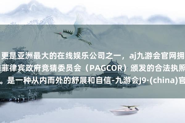 更是亚洲最大的在线娱乐公司之一，aj九游会官网拥有欧洲马耳他（MGA）和菲律宾政府竞猜委员会（PAGCOR）颁发的合法执照。是一种从内而外的舒展和自信-九游会J9·(china)官方网站-真人游戏第一品牌