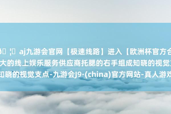 🦄aj九游会官网【极速线路】进入【欧洲杯官方合作网站】华人市场最大的线上娱乐服务供应商托腮的右手组成知晓的视觉支点-九游会J9·(china)官方网站-真人游戏第一品牌