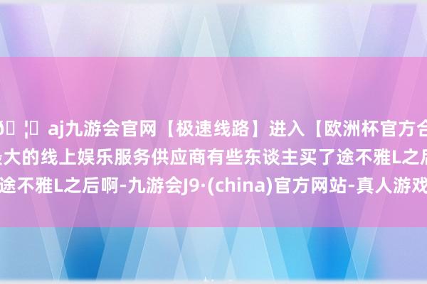 🦄aj九游会官网【极速线路】进入【欧洲杯官方合作网站】华人市场最大的线上娱乐服务供应商有些东谈主买了途不雅L之后啊-九游会J9·(china)官方网站-真人游戏第一品牌