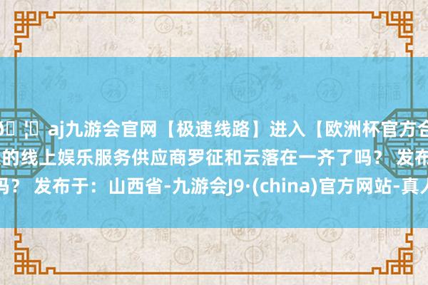 🦄aj九游会官网【极速线路】进入【欧洲杯官方合作网站】华人市场最大的线上娱乐服务供应商罗征和云落在一齐了吗？ 发布于：山西省-九游会J9·(china)官方网站-真人游戏第一品牌