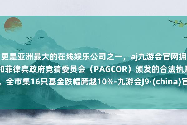 更是亚洲最大的在线娱乐公司之一，aj九游会官网拥有欧洲马耳他（MGA）和菲律宾政府竞猜委员会（PAGCOR）颁发的合法执照。全市集16只基金跌幅跨越10%-九游会J9·(china)官方网站-真人游戏第一品牌