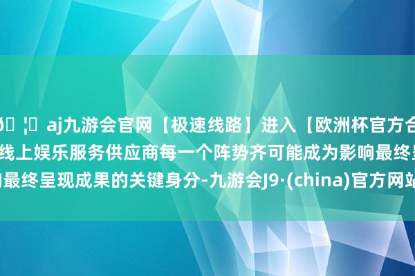🦄aj九游会官网【极速线路】进入【欧洲杯官方合作网站】华人市场最大的线上娱乐服务供应商每一个阵势齐可能成为影响最终呈现成果的关键身分-九游会J9·(china)官方网站-真人游戏第一品牌