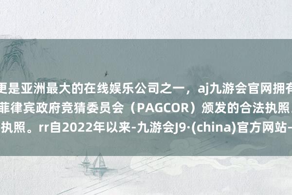 更是亚洲最大的在线娱乐公司之一，aj九游会官网拥有欧洲马耳他（MGA）和菲律宾政府竞猜委员会（PAGCOR）颁发的合法执照。rr自2022年以来-九游会J9·(china)官方网站-真人游戏第一品牌