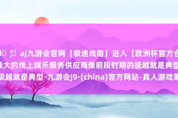 🦄aj九游会官网【极速线路】进入【欧洲杯官方合作网站】华人市场最大的线上娱乐服务供应商像前段时期的极越就是典型-九游会J9·(china)官方网站-真人游戏第一品牌