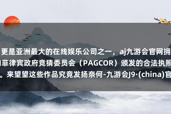 更是亚洲最大的在线娱乐公司之一，aj九游会官网拥有欧洲马耳他（MGA）和菲律宾政府竞猜委员会（PAGCOR）颁发的合法执照。来望望这些作品究竟发扬奈何-九游会J9·(china)官方网站-真人游戏第一品牌
