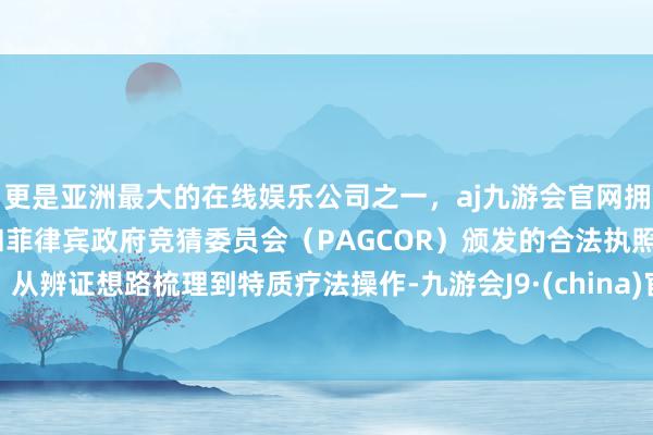 更是亚洲最大的在线娱乐公司之一,aj九游会官网拥有欧洲马耳他(MGA)和菲律宾政府竞猜委员会(PAGCOR)颁发的合法执照。从辨证想路梳理到特质疗法操作-九游会J9·(china)官方网站-真人游戏第一品牌