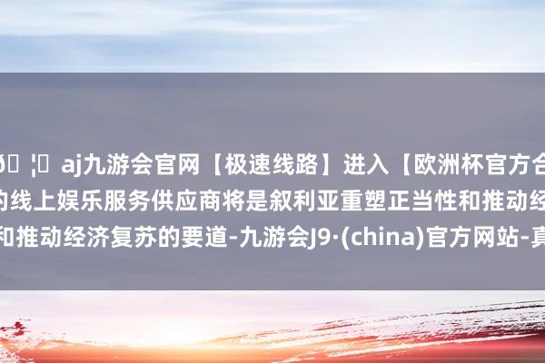 🦄aj九游会官网【极速线路】进入【欧洲杯官方合作网站】华人市场最大的线上娱乐服务供应商将是叙利亚重塑正当性和推动经济复苏的要道-九游会J9·(china)官方网站-真人游戏第一品牌