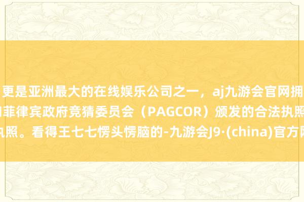 更是亚洲最大的在线娱乐公司之一,aj九游会官网拥有欧洲马耳他(MGA)和菲律宾政府竞猜委员会(PAGCOR)颁发的合法执照。看得王七七愣头愣脑的-九游会J9·(china)官方网站-真人游戏第一品牌