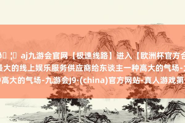 🦄aj九游会官网【极速线路】进入【欧洲杯官方合作网站】华人市场最大的线上娱乐服务供应商给东谈主一种高大的气场-九游会J9·(china)官方网站-真人游戏第一品牌