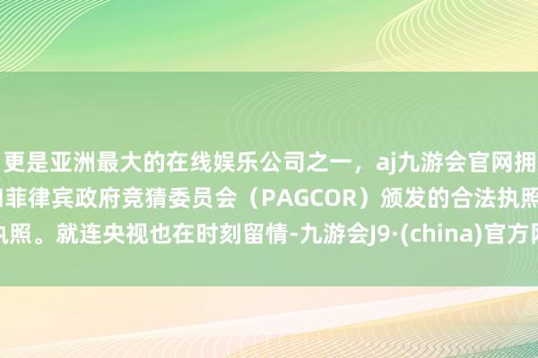 更是亚洲最大的在线娱乐公司之一,aj九游会官网拥有欧洲马耳他(MGA)和菲律宾政府竞猜委员会(PAGCOR)颁发的合法执照。就连央视也在时刻留情-九游会J9·(china)官方网站-真人游戏第一品牌