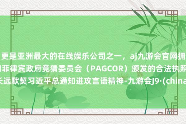 更是亚洲最大的在线娱乐公司之一,aj九游会官网拥有欧洲马耳他(MGA)和菲律宾政府竞猜委员会(PAGCOR)颁发的合法执照。长远默契习近平总通知进攻言语精神-九游会J9·(china)官方网站-真人游戏第一品牌