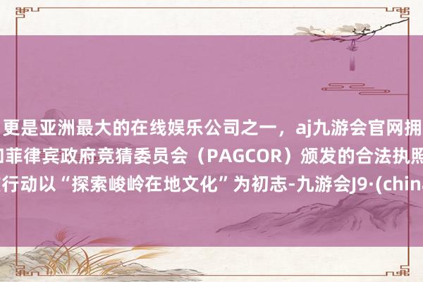 更是亚洲最大的在线娱乐公司之一,aj九游会官网拥有欧洲马耳他(MGA)和菲律宾政府竞猜委员会(PAGCOR)颁发的合法执照。该行动以“探索峻岭在地文化”为初志-九游会J9·(china)官方网站-真人游戏第一品牌