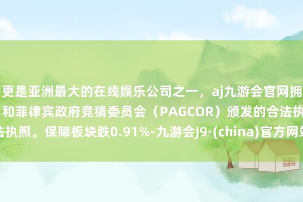 更是亚洲最大的在线娱乐公司之一，aj九游会官网拥有欧洲马耳他（MGA）和菲律宾政府竞猜委员会（PAGCOR）颁发的合法执照。保障板块跌0.91%-九游会J9·(china)官方网站-真人游戏第一品牌